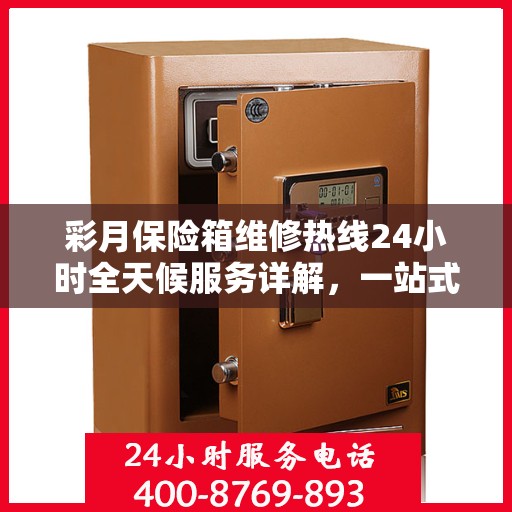 彩月保险箱维修热线24小时全天候服务详解，一站式维修攻略与电话指南