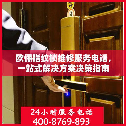 欧俪指纹锁维修服务电话，一站式解决方案决策指南