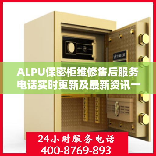 ALPU保密柜维修售后服务电话实时更新及最新资讯一览