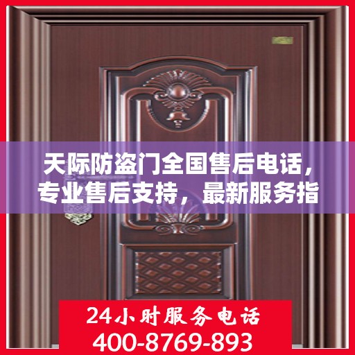 天际防盗门全国售后电话，专业售后支持，最新服务指南