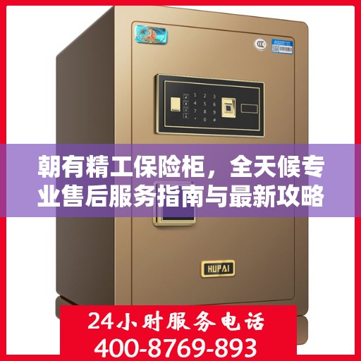 朝有精工保险柜，全天候专业售后服务指南与最新攻略