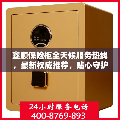 鑫顺保险柜全天候服务热线，最新权威推荐，贴心守护您的安全需求