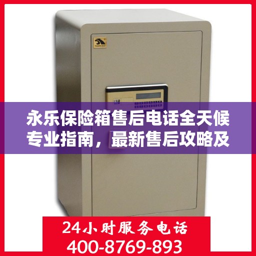永乐保险箱售后电话全天候专业指南，最新售后攻略及售后维修服务热线
