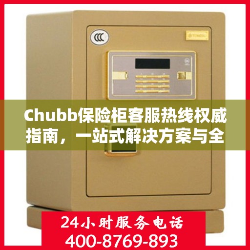 Chubb保险柜客服热线权威指南，一站式解决方案与全方位服务支持