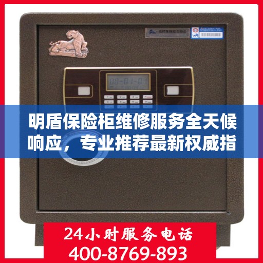 明盾保险柜维修服务全天候响应，专业推荐最新权威指南