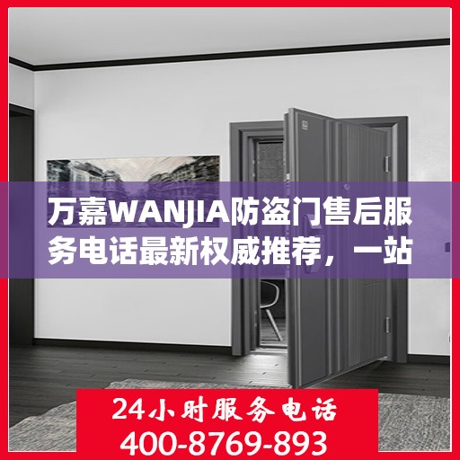 万嘉WANJIA防盗门售后服务电话最新权威推荐，一站式解决方案的贴心服务热线！