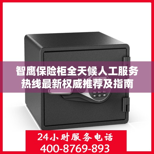 智鹰保险柜全天候人工服务热线最新权威推荐及指南