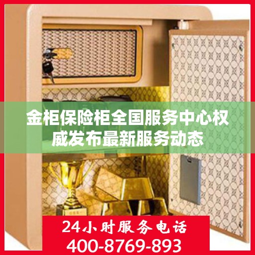 金柜保险柜全国服务中心权威发布最新服务动态