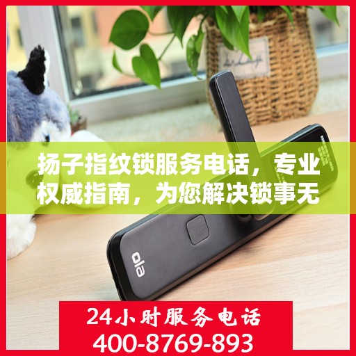 扬子指纹锁服务电话，专业权威指南，为您解决锁事无忧！