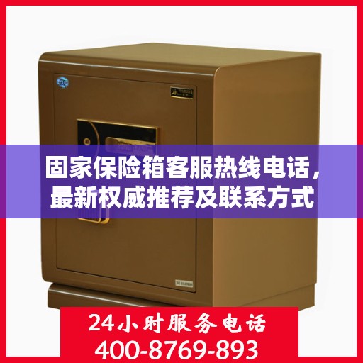 固家保险箱客服热线电话，最新权威推荐及联系方式