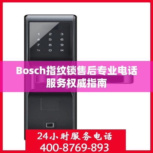Bosch指纹锁售后专业电话服务权威指南
