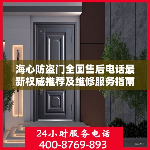 海心防盗门全国售后电话最新权威推荐及维修服务指南