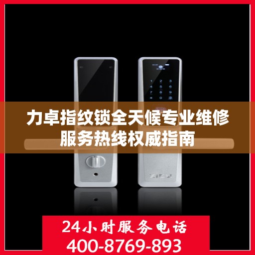 力卓指纹锁全天候专业维修服务热线权威指南