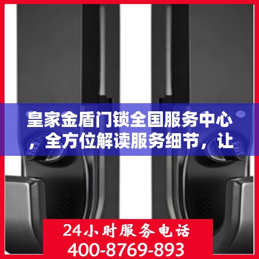 皇家金盾门锁全国服务中心，全方位解读服务细节，让您一文读懂门锁问题！