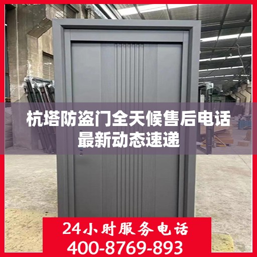 杭塔防盗门全天候售后电话最新动态速递