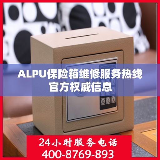 ALPU保险箱维修服务热线官方权威信息
