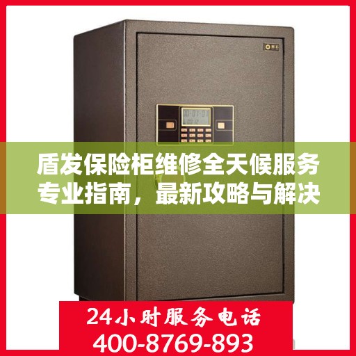 盾发保险柜维修全天候服务专业指南，最新攻略与解决方案