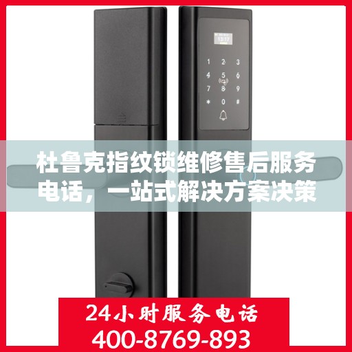 杜鲁克指纹锁维修售后服务电话，一站式解决方案决策指南