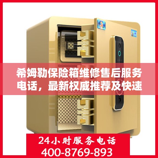 希姆勒保险箱维修售后服务电话，最新权威推荐及快速响应解决方案