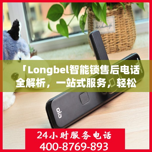 「Longbel智能锁售后电话全解析，一站式服务，轻松解决您的疑问和需求」