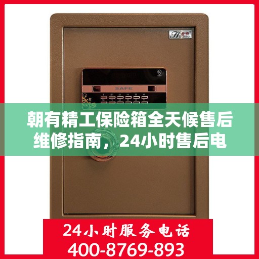 朝有精工保险箱全天候售后维修指南，24小时售后电话全解析