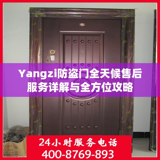 Yangzi防盗门全天候售后服务详解与全方位攻略