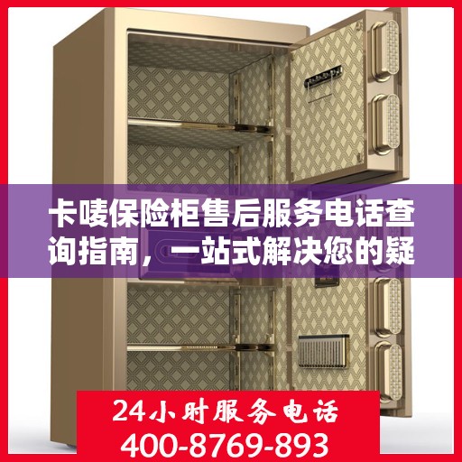 卡唛保险柜售后服务电话查询指南，一站式解决您的疑问