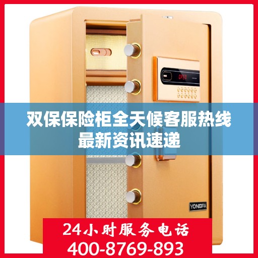 双保保险柜全天候客服热线最新资讯速递
