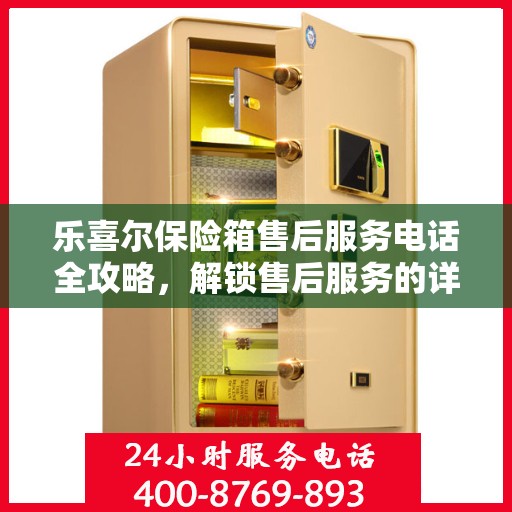 乐喜尔保险箱售后服务电话全攻略，解锁售后服务的详细指南