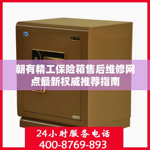 朝有精工保险箱售后维修网点最新权威推荐指南