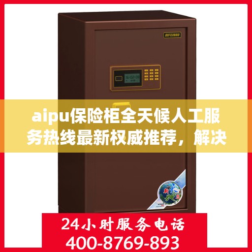 aipu保险柜全天候人工服务热线最新权威推荐，解决您的安全需求
