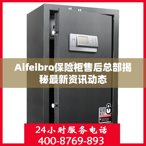 Aifeibro保险柜售后总部揭秘最新资讯动态