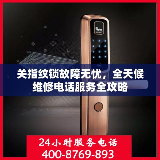 关指纹锁故障无忧，全天候维修电话服务全攻略