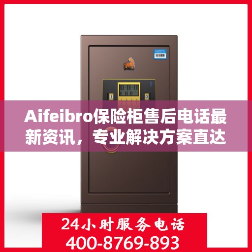 Aifeibro保险柜售后电话最新资讯，专业解决方案直达您的服务需求