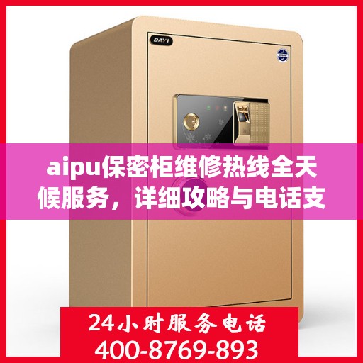aipu保密柜维修热线全天候服务，详细攻略与电话支持