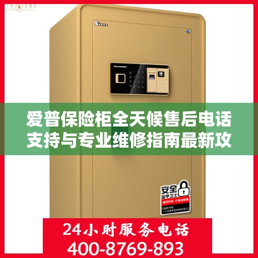 爱普保险柜全天候售后电话支持与专业维修指南最新攻略
