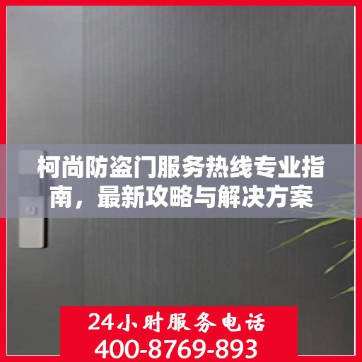 柯尚防盗门服务热线专业指南，最新攻略与解决方案