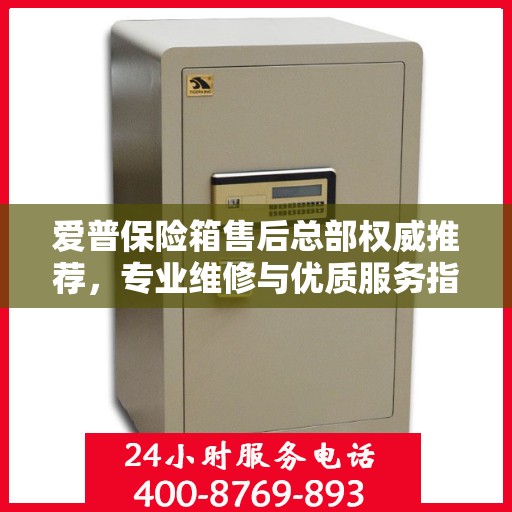 爱普保险箱售后总部权威推荐，专业维修与优质服务指南