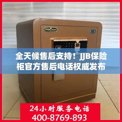 全天候售后支持！JJB保险柜官方售后电话权威发布