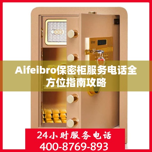 Aifeibro保密柜服务电话全方位指南攻略