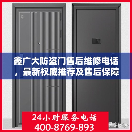 鑫广大防盗门售后维修电话，最新权威推荐及售后保障服务介绍