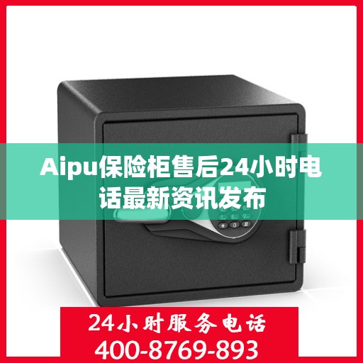 Aipu保险柜售后24小时电话最新资讯发布