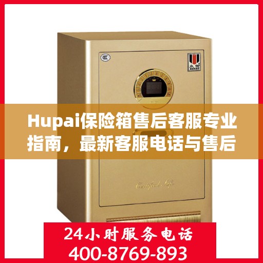Hupai保险箱售后客服专业指南，最新客服电话与售后攻略