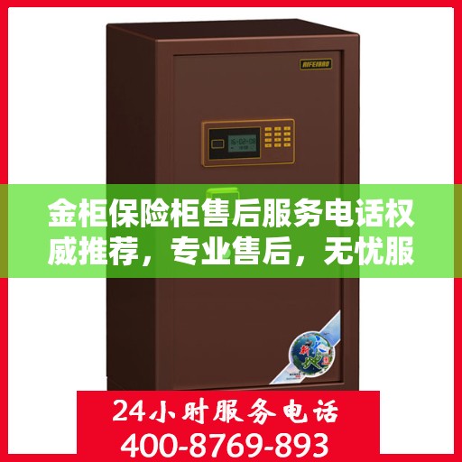 金柜保险柜售后服务电话权威推荐，专业售后，无忧服务