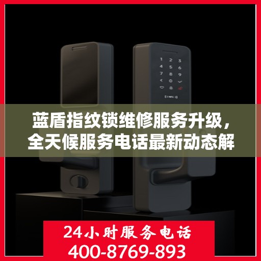 蓝盾指纹锁维修服务升级，全天候服务电话最新动态解析