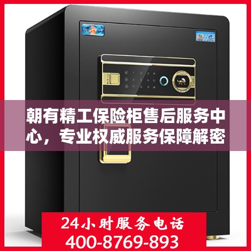 朝有精工保险柜售后服务中心，专业权威服务保障解密