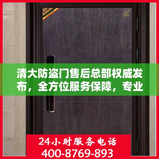 清大防盗门售后总部权威发布，全方位服务保障，专业维修支持！