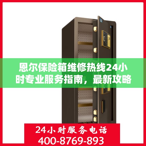 恩尔保险箱维修热线24小时专业服务指南，最新攻略与电话全解析