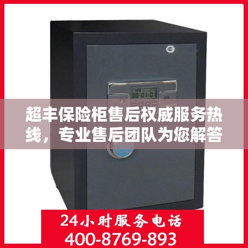 超丰保险柜售后权威服务热线，专业售后团队为您解答疑问，最新售后电话推荐！