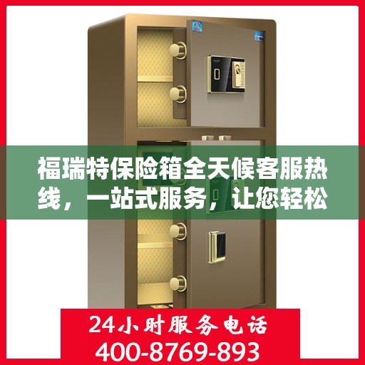 福瑞特保险箱全天候客服热线，一站式服务，让您轻松了解保险箱售后支持！